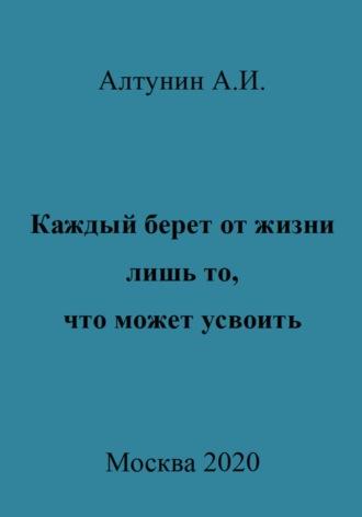 Каждый берет от жизни лишь то, что может усвоить - Александр Алтунин