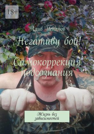 Негативу бой! Самокоррекция подсознания. Жизнь без зависимостей - Алив Чепанов