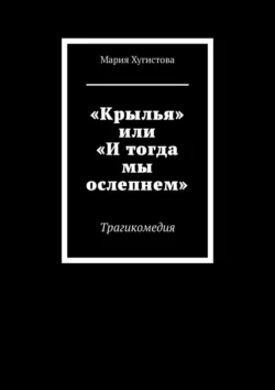 «Крылья» или «И тогда мы ослепнем». Трагикомедия - Мария Хугистова