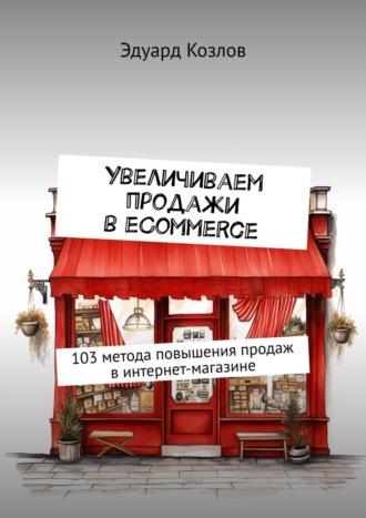 Увеличиваем продажи в eCommerce. 103 метода повышения продаж в интернет-магазине, Hörbuch Эдуарда Козлова. ISDN70014778