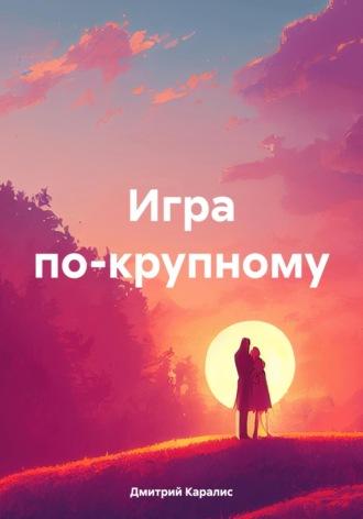 Игра по-крупному - Дмитрий Каралис