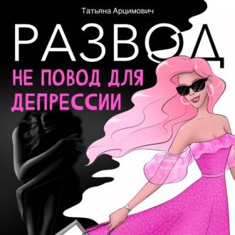 Развод – не повод для депрессии, książka audio Татьяны Викторовны Арцимович. ISDN70032811