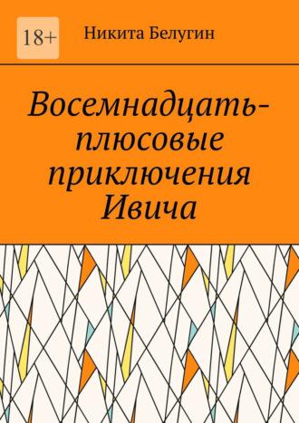 Восемнадцать-плюсовые приключения Ивича - Никита Белугин