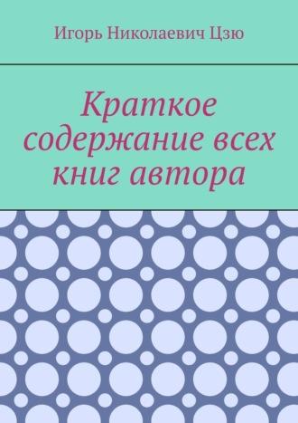 Краткое содержание всех книг автора, Hörbuch Игоря Николаевича Цзю. ISDN70049911
