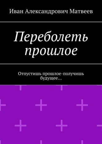 Переболеть прошлое. Отпустишь прошлое – получишь будущее…, audiobook Ивана Александровича Матвеева. ISDN70050580