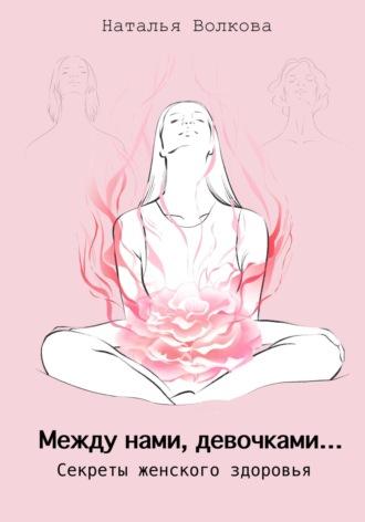 Между нами, девочками… Секреты женского здоровья - Наталья Волкова