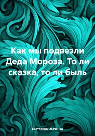 Как мы подвезли Деда Мороза. То ли сказка, то ли быль, аудиокнига Екатерины Осоченко. ISDN70059355