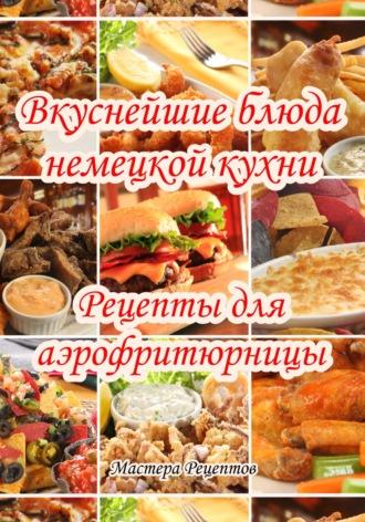 Вкуснейшие блюда немецкой кухни. Рецепты для аэрофритюрницы - Мастера Рецептов