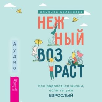 Нежный возраст: как радоваться жизни, если ты уже взрослый - Ольмира Беланкова