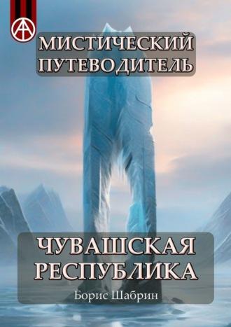 Мистический путеводитель. Чувашская Республика - Борис Шабрин