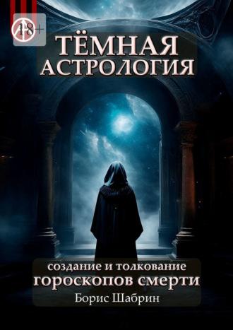 Тёмная астрология. Создание и толкование гороскопов смерти - Борис Шабрин