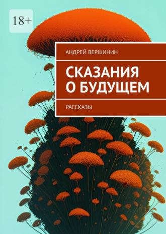 Сказания о будущем. Рассказы - Андрей Вершинин