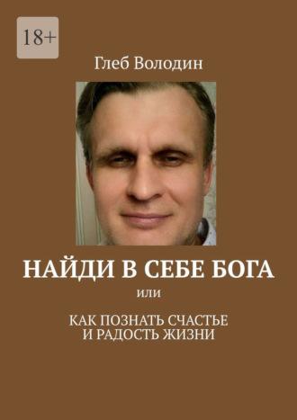 Найди в себе Бога. Или как познать счастье и радость жизни - Глеб Володин