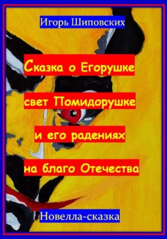 Сказка о Егорушке свет Помидорушке и его радениях на благо Отечества - Игорь Шиповских