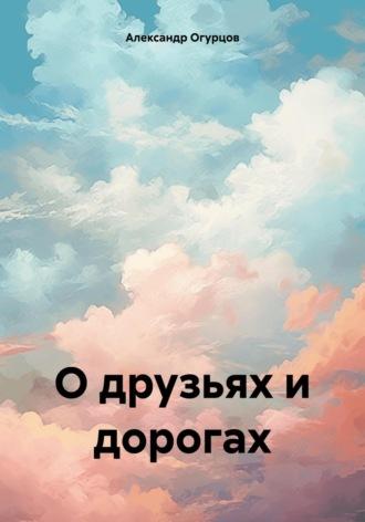 О друзьях и дорогах - Александр Огурцов