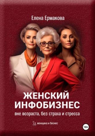 Женский инфобизнес без возраста, страха и стресса - Елена Ермакова