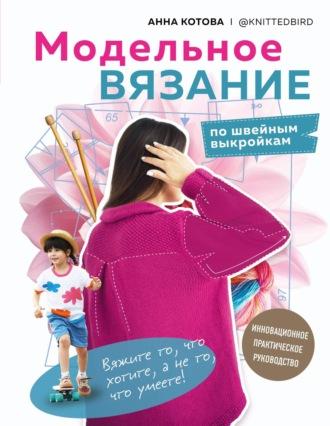 Модельное вязание по швейным выкройкам. Инновационное практическое руководство - Анна Котова