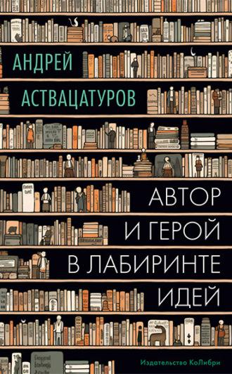 Автор и герой в лабиринте идей - Андрей Аствацатуров