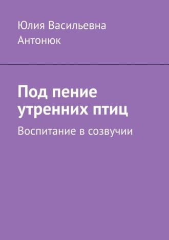 Под пение утренних птиц. Воспитание в созвучии, audiobook Юлии Васильевны Антонюк. ISDN70096870