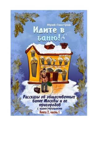 Идите в баню! Рассказы об общественных банях Москвы и ее пригородов с иллюстрациями. Книга 2, часть 1, аудиокнига Юрия Смотрова. ISDN70097746