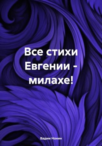 Все стихи Евгении – милахе! - Вадим Нонин