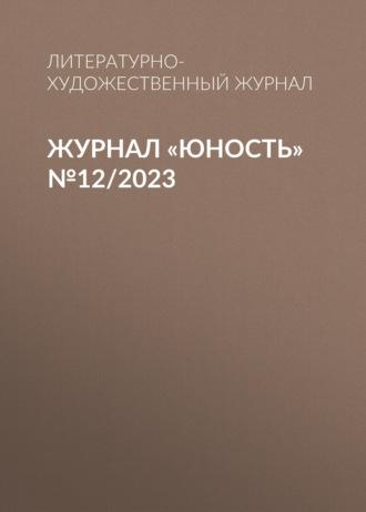 Журнал «Юность» №12/2023 - Литературно-художественный журнал