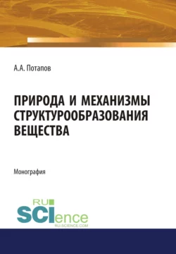 Природа и механизмы структурообразования вещества. (Аспирантура, Бакалавриат). Монография. - Алексей Потапов