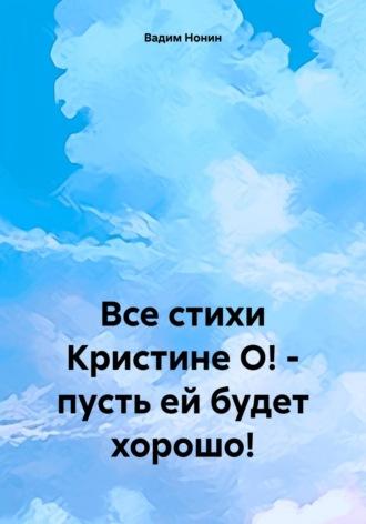 Все стихи Кристине О! – пусть ей будет хорошо! - Вадим Нонин