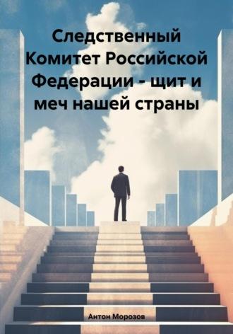 Следственный Комитет Российской Федерации – щит и меч нашей страны - Антон Морозов