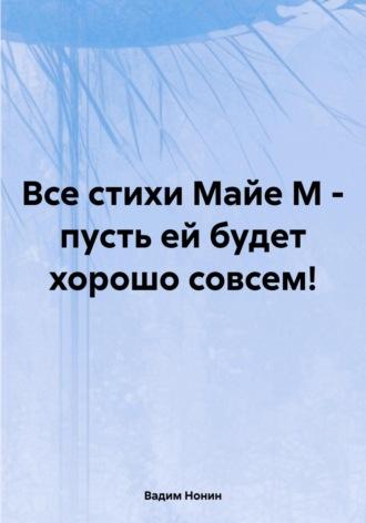 Все стихи Майе М – пусть ей будет хорошо совсем! - Вадим Нонин