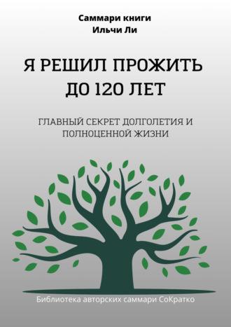 Саммари книги Ильчи Ли «Я решил прожить до 120 лет», audiobook . ISDN70117276