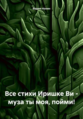 Все стихи Иришке Ви – муза ты моя, пойми!, аудиокнига Вадима Нонина. ISDN70120747