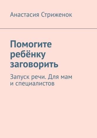 Помогите ребёнку заговорить. Запуск речи. Для мам и специалистов - Анастасия Стриженок