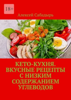 Кето-кухня. Вкусные рецепты с низким содержанием углеводов - Алексей Сабадырь