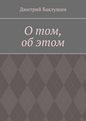 О том, об этом, аудиокнига Дмитрия Александровича Баклушина. ISDN70128910