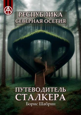 Республика Северная Осетия. Путеводитель сталкера - Борис Шабрин