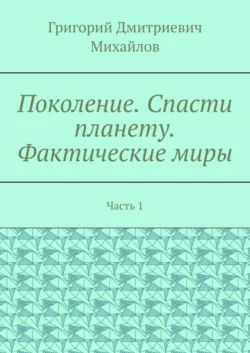 Поколение. Спасти планету. Фактические миры. Часть 1 - Григорий Михайлов