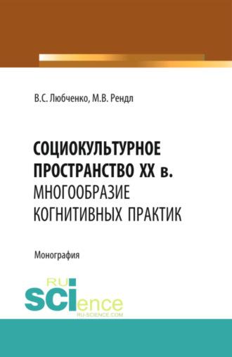 Социокультурное пространство XX в.: многообразие когнитивных практик. (Аспирантура, Бакалавриат). Монография. - Марина Рендл