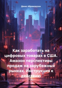 Как заработать на цифровых товарах в США. Амазон перспективы продаж на зарубежных рынках. Инструкция к действию - Денис Абрамовских