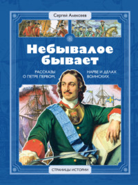 Небывалое бывает. Рассказы о царе Петре Первом, Нарве и делах воинских - Сергей Алексеев