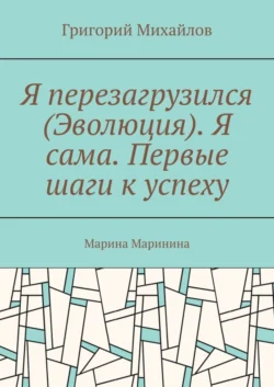 Я перезагрузился (Эволюция). Я сама. Первые шаги к успеху. Марина Маринина - Григорий Михайлов