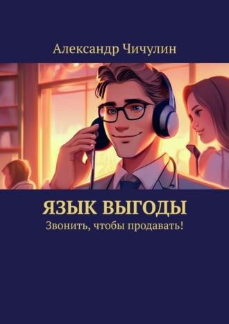 Язык выгоды. Звонить, чтобы продавать! - Александр Чичулин