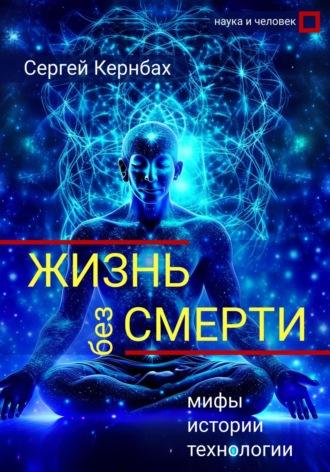 Жизнь без смерти: мифы, истории, технологии - Сергей Кернбах