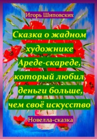 Сказка о жадном художнике Ареде-скареде, который любил деньги больше, чем своё искусство - Игорь Шиповских