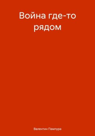 Война где-то рядом - Валентин Пампура