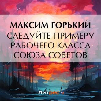 Следуйте примеру рабочего класса Союза Советов, audiobook Максима Горького. ISDN70206421