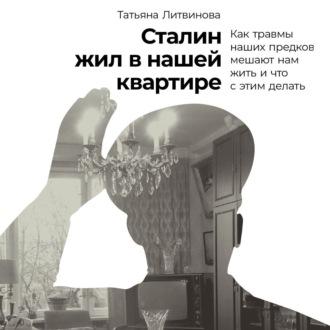 Сталин жил в нашей квартире: Как травмы наших предков мешают нам жить и что с этим делать, książka audio Татьяны Литвиновой. ISDN70206481