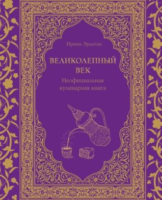 Великолепный век. Неофициальная кулинарная книга - Ирина Эрдоган