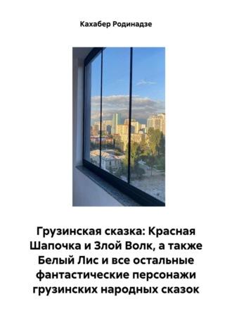 Грузинская сказка: Красная Шапочка и Злой Волк, а также Белый Лис и все остальные фантастические персонажи грузинских народных сказок - Кахабер Родинадзе