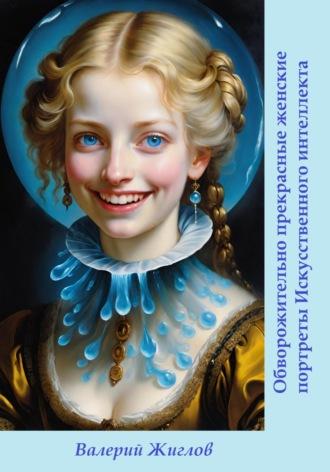 Обворожительно прекрасные женские портреты Искусственного интеллекта, аудиокнига Валерия Жиглова. ISDN70226470
